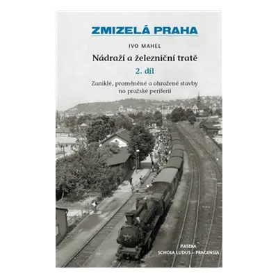 Zmizelá Praha Nádraží a železniční tratě II. - Mahel Ivo