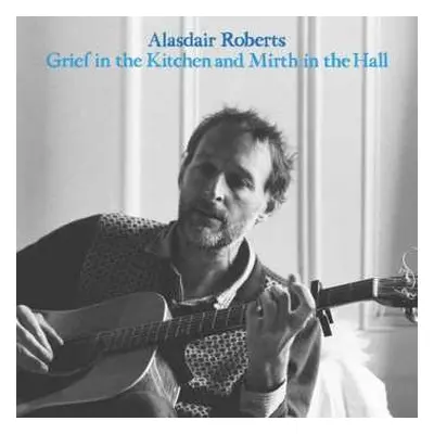 LP Alasdair Roberts: Grief In The Kitchen And Mirth In The Hall