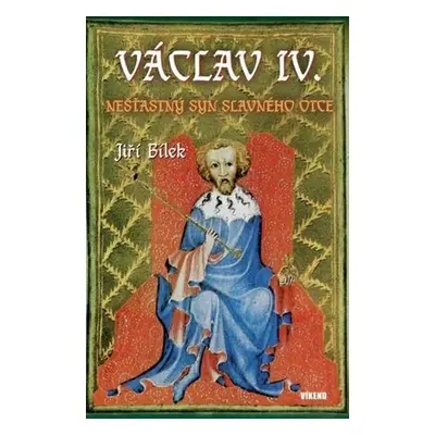 Václav IV. - Nešťastný syn slavného otce - Jiří Bílek