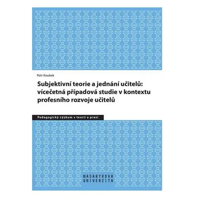 Subjektivní teorie řídící jednání učitelů: vícečetná případová studie v kontextu profesního rozv