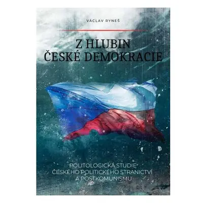 Z hlubin české demokracie - Politologická studie českého politického stranictví a postkomunismu