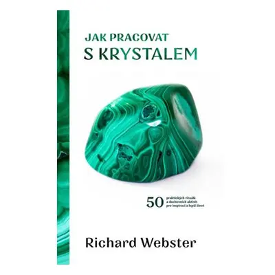 Jak pracovat s krystalem - 50 praktických rituálů a duchovních aktivit pro inspiraci a lepší živ