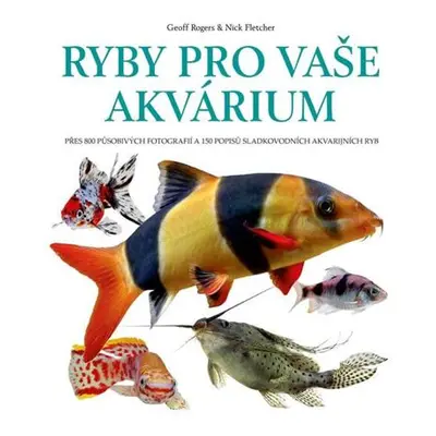 Ryby pro vaše akvarium - Přes 800 působivých fotografií a 150 popisů sladkovodních akvarijních r