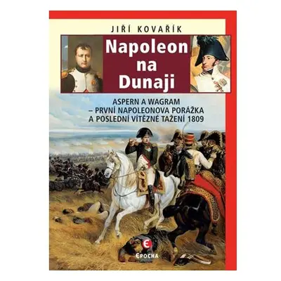 Napoleon na Dunaji - Aspern a Wagram: První Napoleonova porážka a poslední vítězné tažení 1809