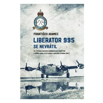 Liberator 995 se nevrátil - 311. čs. bombardovací peruť RAF a příběh osmi letců osádky kapitána 