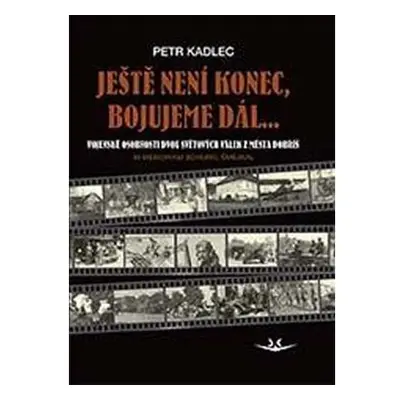 Ještě není konec, bojujeme dál ...: Osudy občanů z Dobříše ve dvou světových válkách