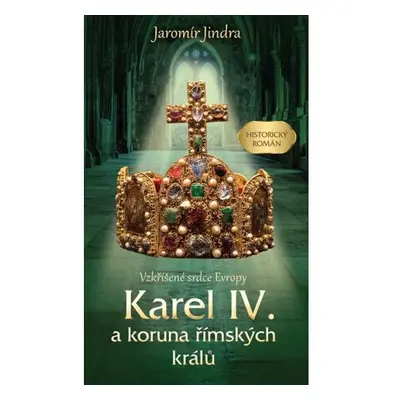 Karel IV. a koruna římských králů - Vzkříšené srdce Evropy