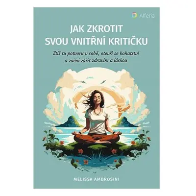 Jak zkrotit svou vnitřní kritičku - Ztiš tu potvoru v sobě, otevři se bohatství a začni zářit zd