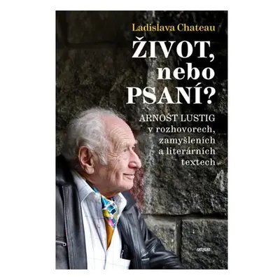 Život, nebo Psaní? Arnošt Lustig v rozhovorech, zamyšleních a literárních textech