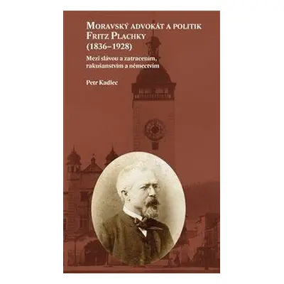 Moravský advokát a politik Fritz Plachky (1836-1928) - Mezi slávou a zatracením, rakušanstvím a 