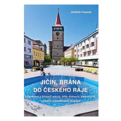 Jičín, brána do Českého ráje - Vyprávění o historii města, jeho domech, pomnících, sochách a pam