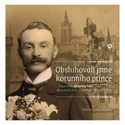 Obsluhovali jsme korunního prince - Vzpomínky Antonína Fialy (1866-1936) na pražský život a voja