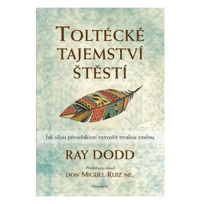 Toltécké tajemství štěstí - Jak silou přesvědčení vytvořit trvalou změnu