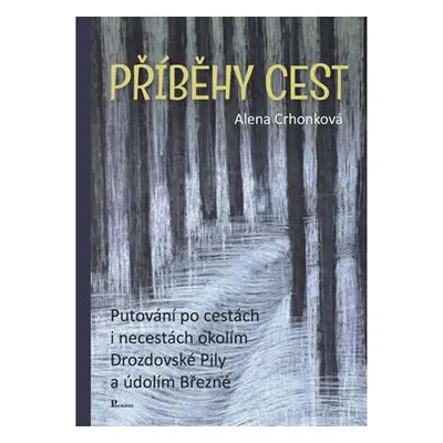 Příběhy cest - Putování po cestách i necestách okolím Drozdovské Pily a údolím Březné