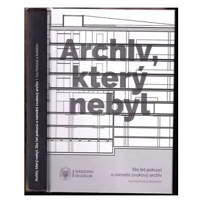 Archiv, který nebyl : sto let pokusů o národní zvukový archiv - Iva Horová (2022, Národní muzeum