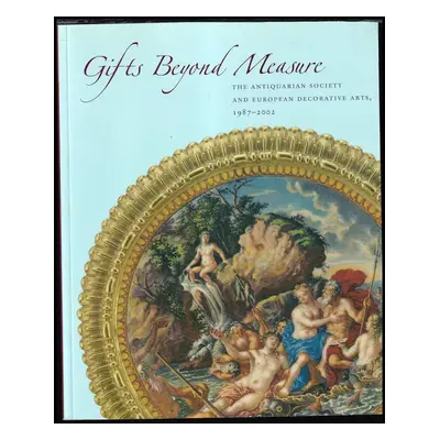 Gifts Beyond Measure : The Antiquarian Society and European Decorative Arts, 1987-2002 (2002, Th