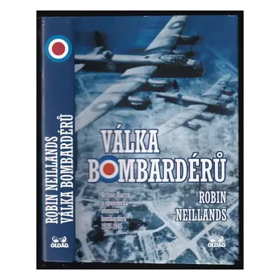 Válka bombardérů : Arthur Harris a spojenecká ofenziva bombardérů 1939-1945 - Robin Neillands (2