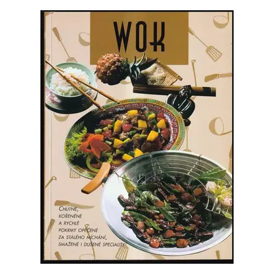 Wok : chutné, kořeněné a rychlé pokrmy opečené za stálého míchání, smažené i dušené speciality (