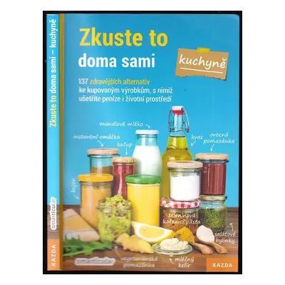 Zkuste to doma sami - kuchyně : 137 zdravějších alternativ kupovaných výrobků, které šetří peníz