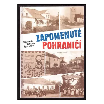 Zapomenuté pohraničí : Šumvald u Uničova 1938-1945 : svědectví, vzpomínky, dokumenty - Josef Bar