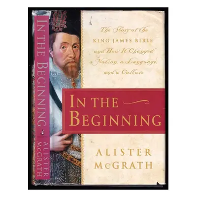 In the Beginning : The Story of the King James Bible and How It Changed a Nation, a Language, an