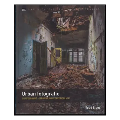 Urban fotografie : jak fotografovat a upravovat snímky opuštěných míst - Todd Sipes (2017, Zoner