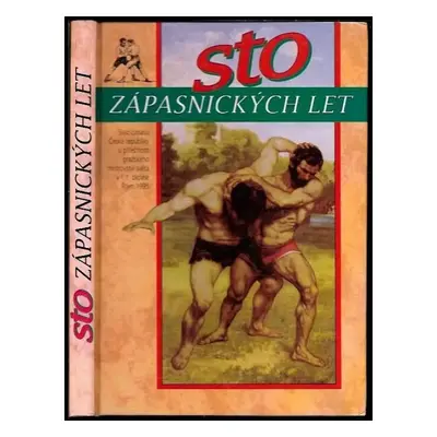 Sto zápasnických let : vyšlo u příležitosti stého výročí organizovaného zápasu v Čechách (1895-1