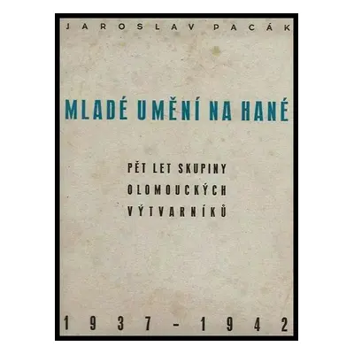 Mladé umění na Hané : pět let skupiny olomouckých výtvarníků : 1937-1942 - Jaroslav Pacák (1942,