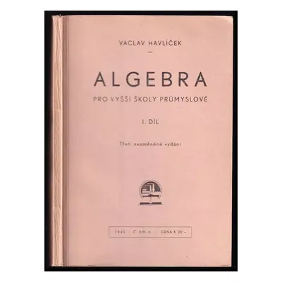 Algebra pro vyšší školy průmyslové : I. díl - Václav Havlíček (1942, Ústav pro učebné pomůcky pr