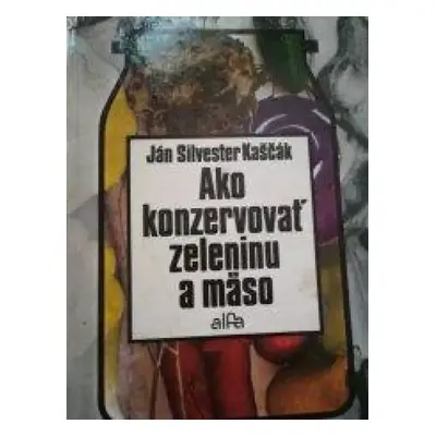 Ako konzervovať zeleninu a mäso - Ján Silvester Kaščák (1980, Alfa)