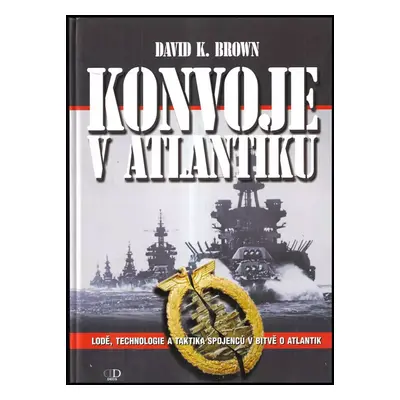 Konvoje v Atlantiku : lodě, technologie a taktika spojenců v bitvě o Atlantik - David K Brown (2