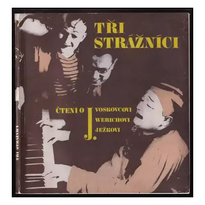 Tři strážnici : čtení o J. Voskovcovi, J. Werichovi a J. Ježkovi - Jan Werich, Jiří Voskovec, Ja