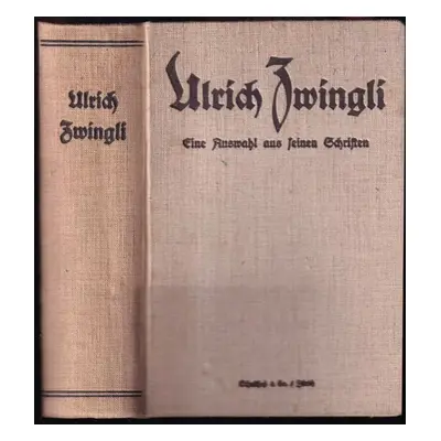 Ulrich Zwingli - Eine Auswahl aus seinen Schriften auf das vierhundertjährige Jubiläum der Zürch