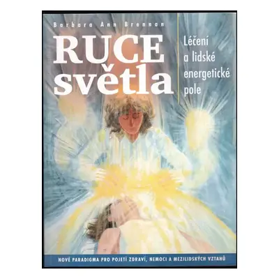 Ruce světla : léčení a lidské energetické pole : nové paradigma pro pojetí zdraví, nemoci a mezi