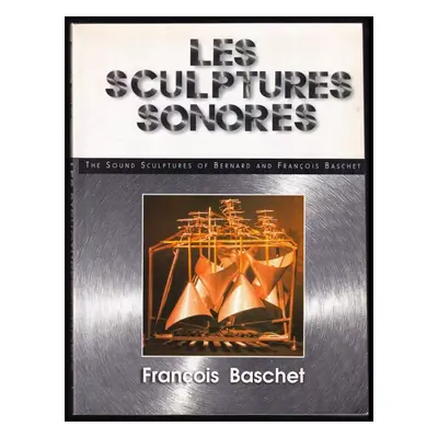 Les Sculptures Sonores : The Sound Sculptures of Bernard and Francois Baschet - François Basche