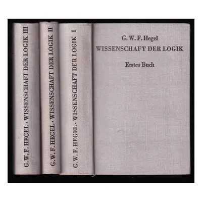 Wissenschaft der Logik - Erster - Drittes Buch : Die Lehre vom Sein + Die Lehre vom Wesen + Die 