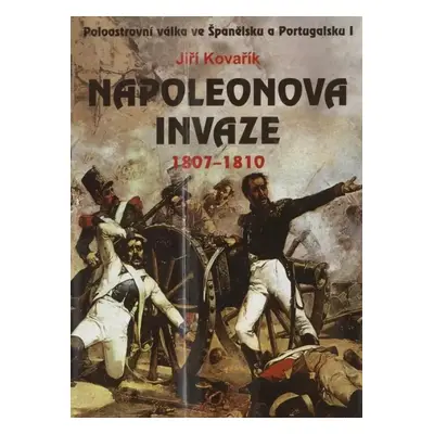 Napoleonova invaze : 1807-1810 : [poloostrovní válka ve Španělsku a Portugalsku I] - Jiří Kovaří