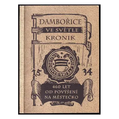 Dambořice : minulost a současnost ve světle kronik : [460 let od povýšení na městečko] - Františ