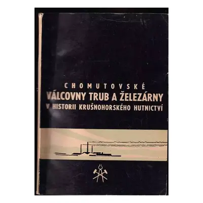 Chomutovské Válcovny trub a železárny v historii krušnohorského hutnictví - Josef Prošek, J Koří