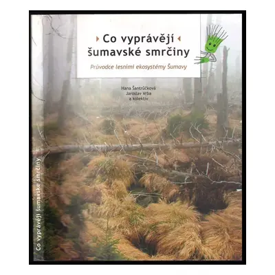 Co vyprávějí šumavské smrčiny : průvodce lesními ekosystémy Šumavy - Hana Šantrůčková, Jaroslav 