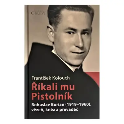 Říkali mu Pistolník : Bohuslav Burian (1919-1960), vězeň, kněz a převaděč - František Kolouch (2