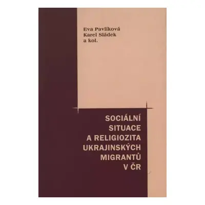 Sociální situace a religiozita ukrajinských migrantů v ČR : kolektivní monografie - Karel Sládek