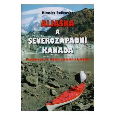 Aljaška a severozápadní Kanada : průvodce po 37 řekách, jezerech a fjordech - Miroslav Podhorský