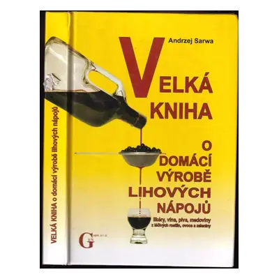 Velká kniha o domácí výrobě lihových nápojů : likéry, vína, piva, medoviny z léčivých rostlin, o