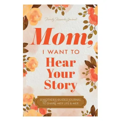 Mom, I Want to Hear Your Story: A Mother's Guided Journal To Share Her Life & Her Love