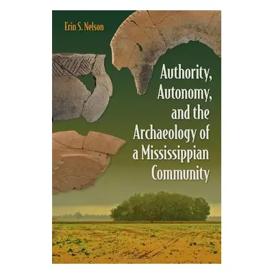 Authority, Autonomy, and the Archaeology of a Mississippian Community - Nelson, Erin S.