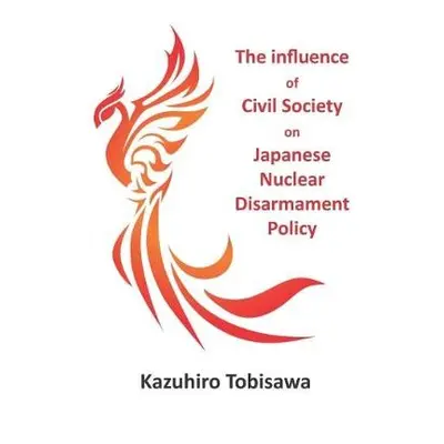 Influence of Civil Society on Japanese Nuclear Disarmament Policy - Tobisawa, Dr Kazuhiro