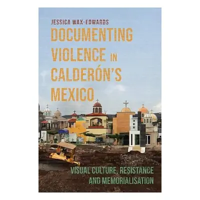 Documenting Violence in Calderon’s Mexico - Wax-Edwards, Dr Jessica