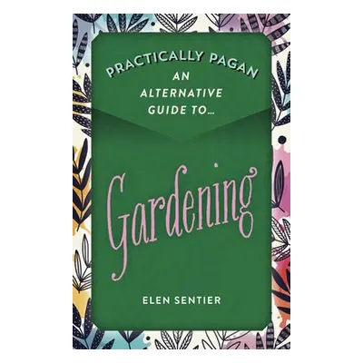 Practically Pagan - An Alternative Guide to Gardening - Sentier, Elen