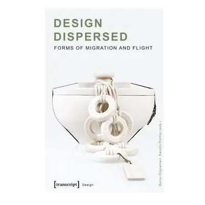 Design Dispersed – Forms of Migration and Flight - Dogramaci, Burcu a Pinther, Kerstin